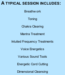 A typical session includes: Breathwork Toning Chakra Clearing	 Mantra Treatment Intuited Frequency Treatments Voice Energetics Various Sound Tools Energetic Cord Cutting Dimensional Cleansing