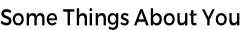 Some Things About You