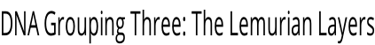 DNA Grouping Three: The Lemurian Layers