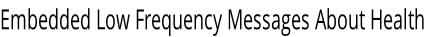 Embedded Low Frequency Messages About Health