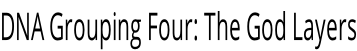 DNA Grouping Four: The God Layers