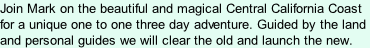 Join Mark on the beautiful and magical Central California Coast for a unique one to one three day adventure. Guided by the land and personal guides we will clear the old and launch the new.